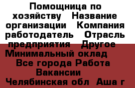 Помощница по хозяйству › Название организации ­ Компания-работодатель › Отрасль предприятия ­ Другое › Минимальный оклад ­ 1 - Все города Работа » Вакансии   . Челябинская обл.,Аша г.